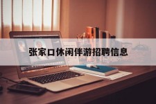 德阳张家口休闲伴游雇用信息(张家口休闲伴游雇用信息最新)