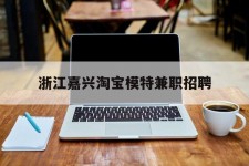 德阳浙江嘉兴淘宝模特兼职雇用(浙江嘉兴淘宝模特兼职雇用信息)