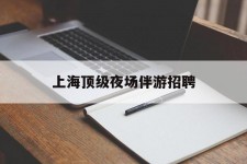 德阳上海顶级夜场伴游雇用(上海顶级夜场伴游雇用网)