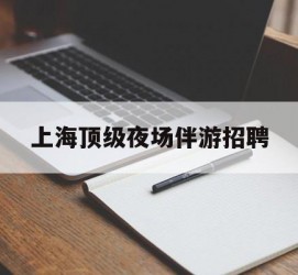 德阳上海顶级夜场伴游雇用(上海顶级夜场伴游雇用网)