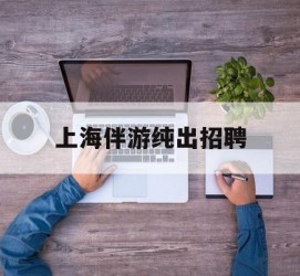德阳上海伴游纯出雇用(上海伴游雇用月入20)