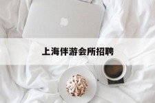 德阳上海伴游会所雇用(上海伴游雇用月入20)
