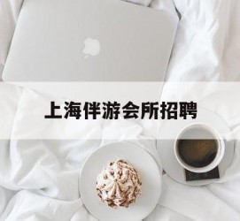 德阳上海伴游会所雇用(上海伴游雇用月入20)