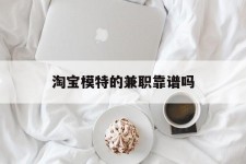 德阳淘宝模特的兼职靠谱吗(淘宝上的兼职模特是实的吗)