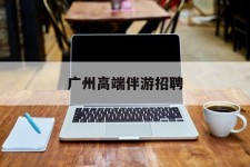 德阳广州高端伴游雇用(广州私家助理伴游雇用)