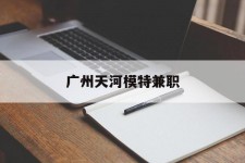 德阳广州天河模特兼职(广州天河区雇用模特)
