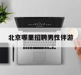 德阳哪里雇用男性伴游(北京陪游女雇用最新信息)