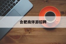 德阳合肥南伴游雇用(合肥导游雇用信息)