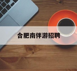 德阳合肥南伴游雇用(合肥导游雇用信息)