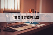 德阳商务伴游雇用北京(北京旅游公司雇用伴游)