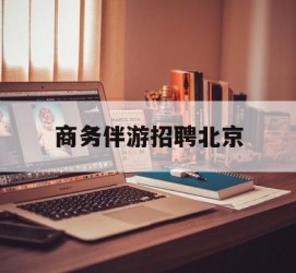 德阳商务伴游雇用北京(北京旅游公司雇用伴游)