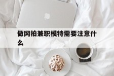 德阳做网拍兼职模特需要留意什么(做网拍模特好欠好)