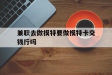 德阳关于兼职去做模特要做模特卡交钱行吗的信息