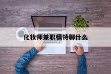 德阳化装师兼职模特聊什么(兼职化装师怎么样)